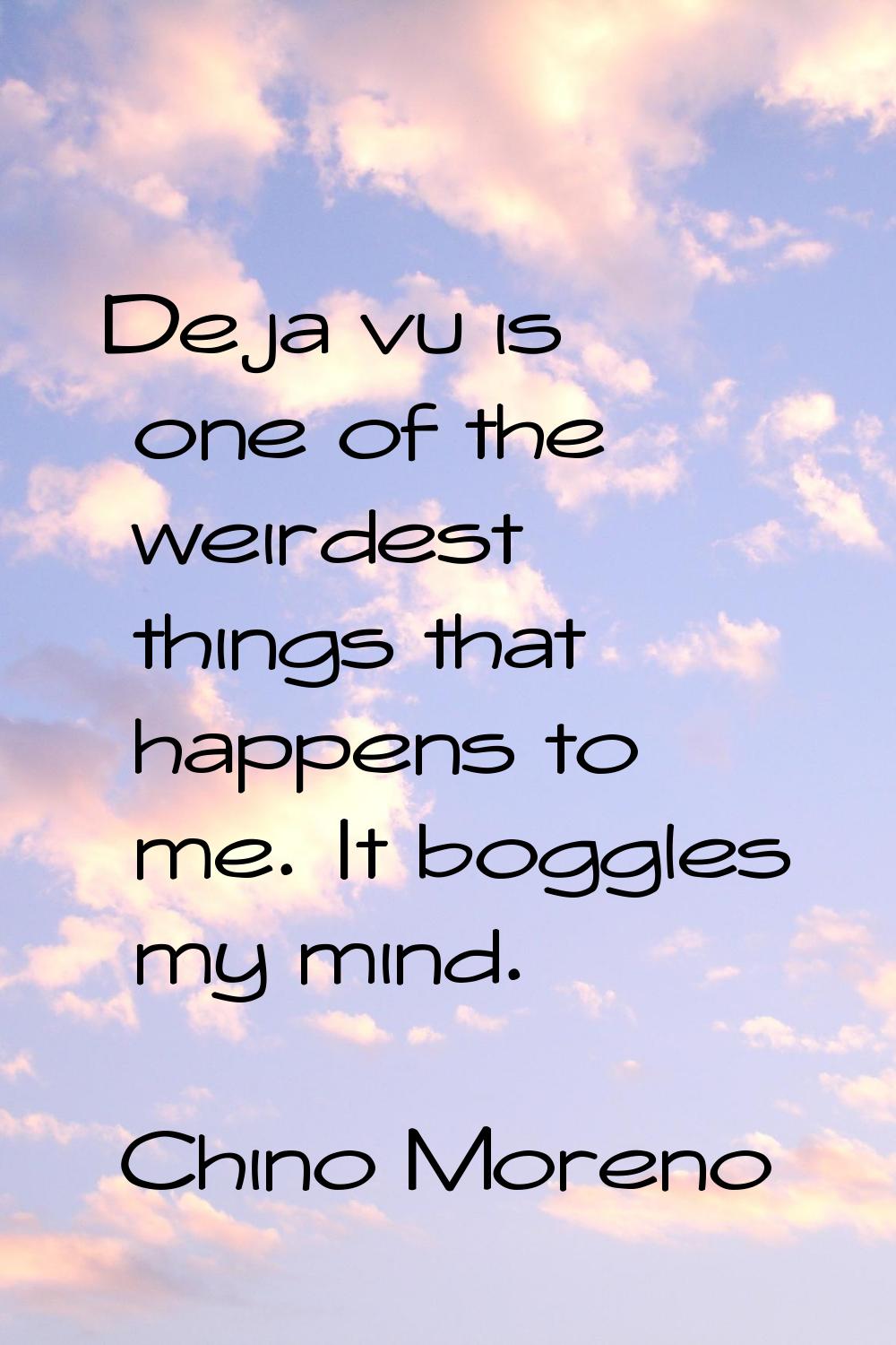 Deja vu is one of the weirdest things that happens to me. It boggles my mind.