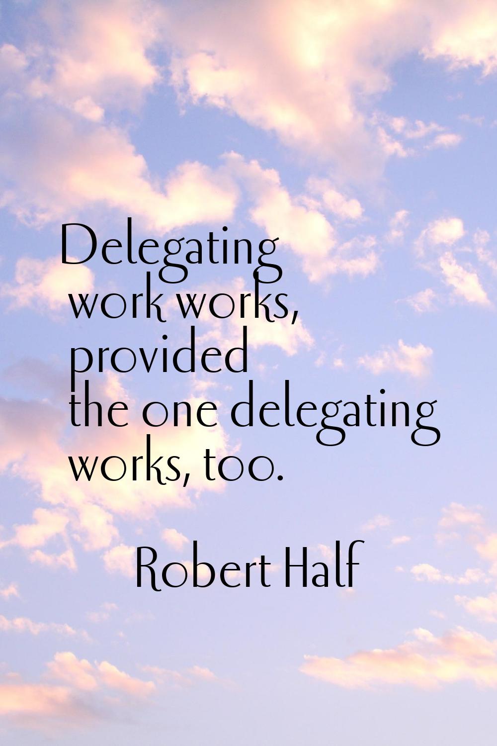 Delegating work works, provided the one delegating works, too.
