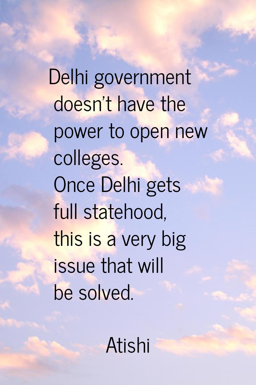 Delhi government doesn't have the power to open new colleges. Once Delhi gets full statehood, this 