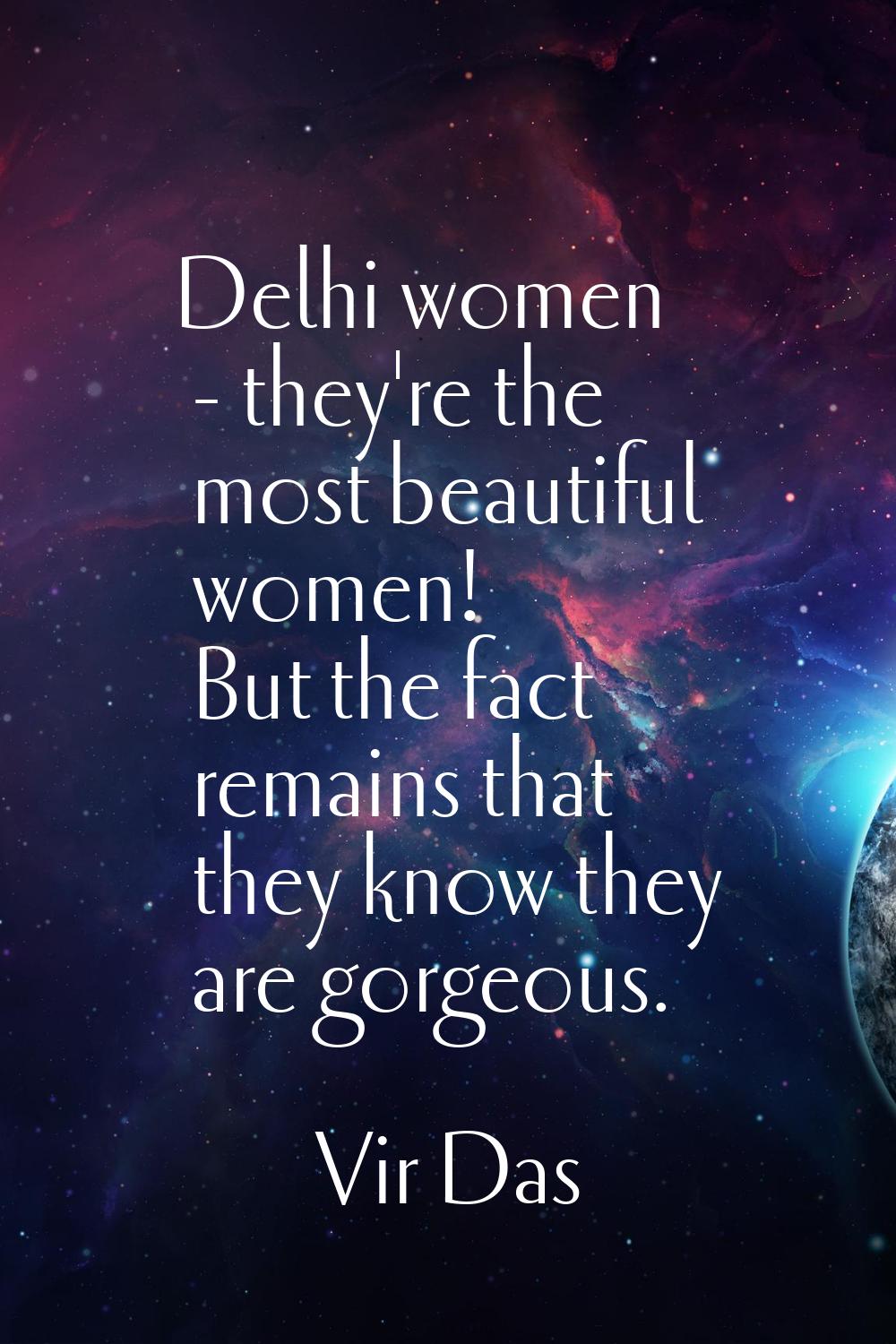 Delhi women - they're the most beautiful women! But the fact remains that they know they are gorgeo
