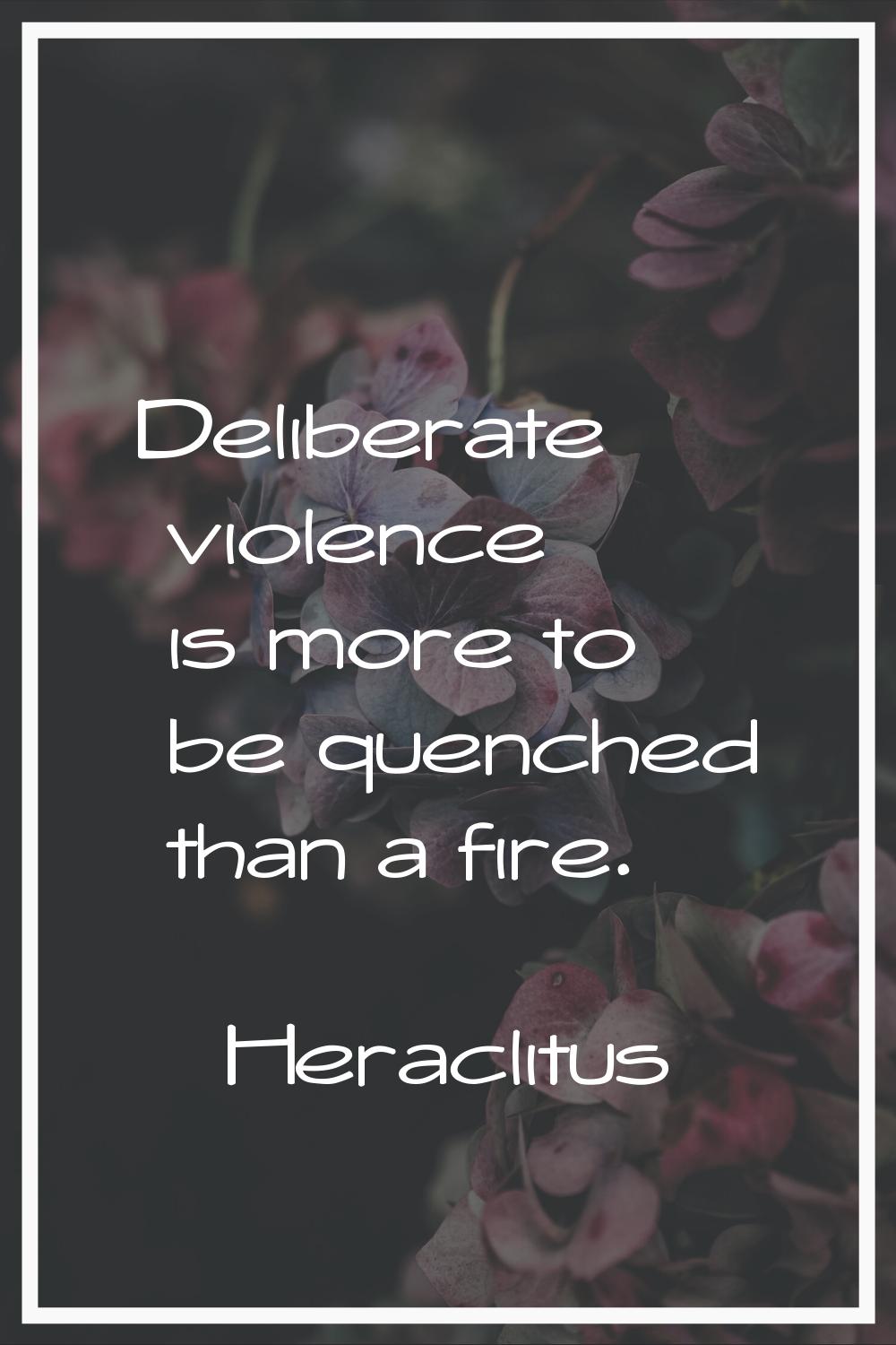 Deliberate violence is more to be quenched than a fire.