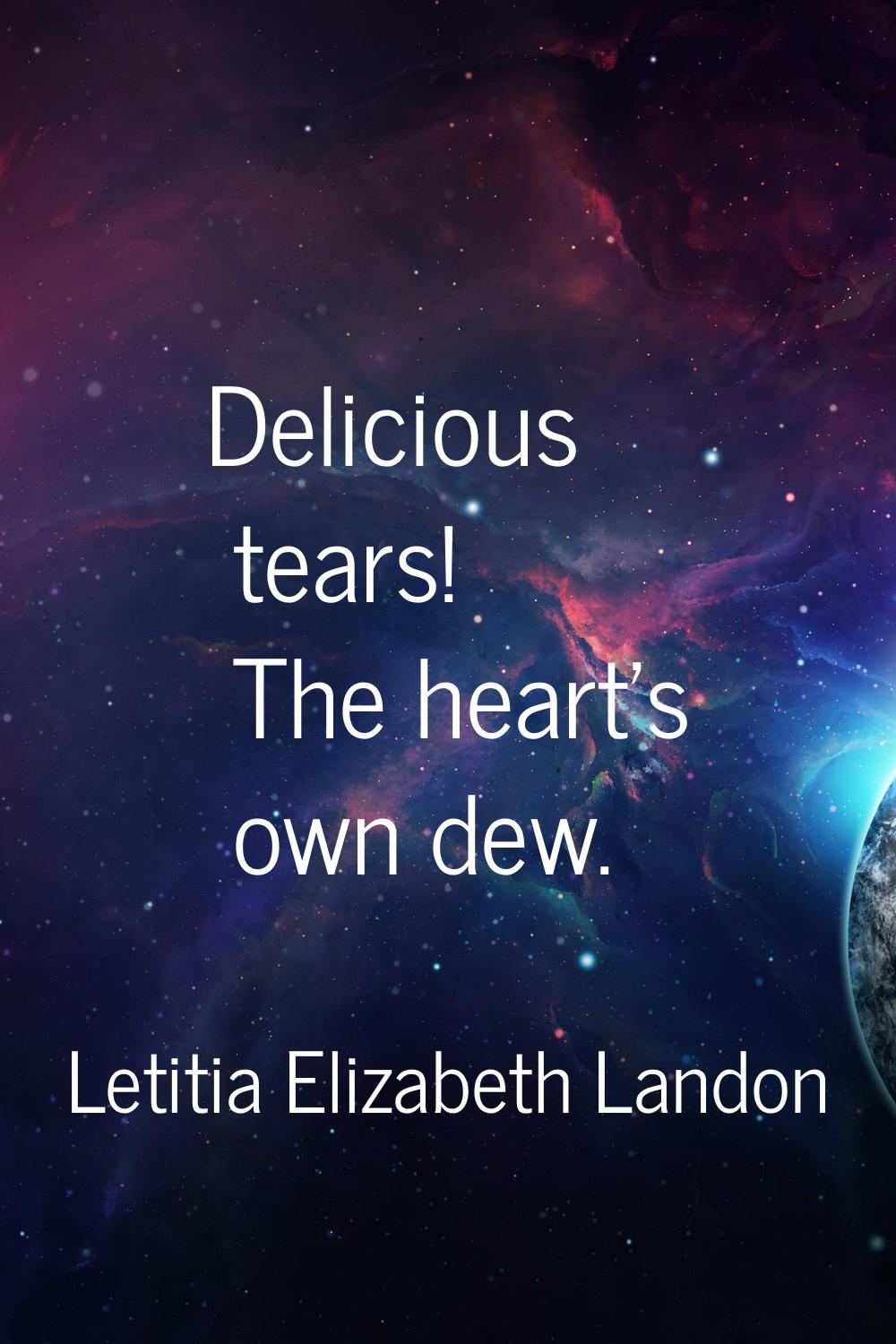 Delicious tears! The heart's own dew.