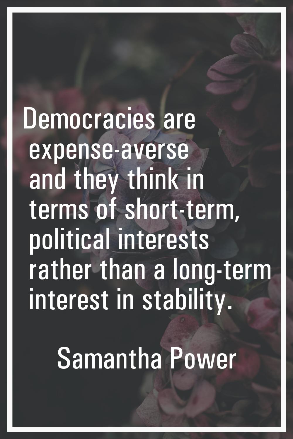 Democracies are expense-averse and they think in terms of short-term, political interests rather th