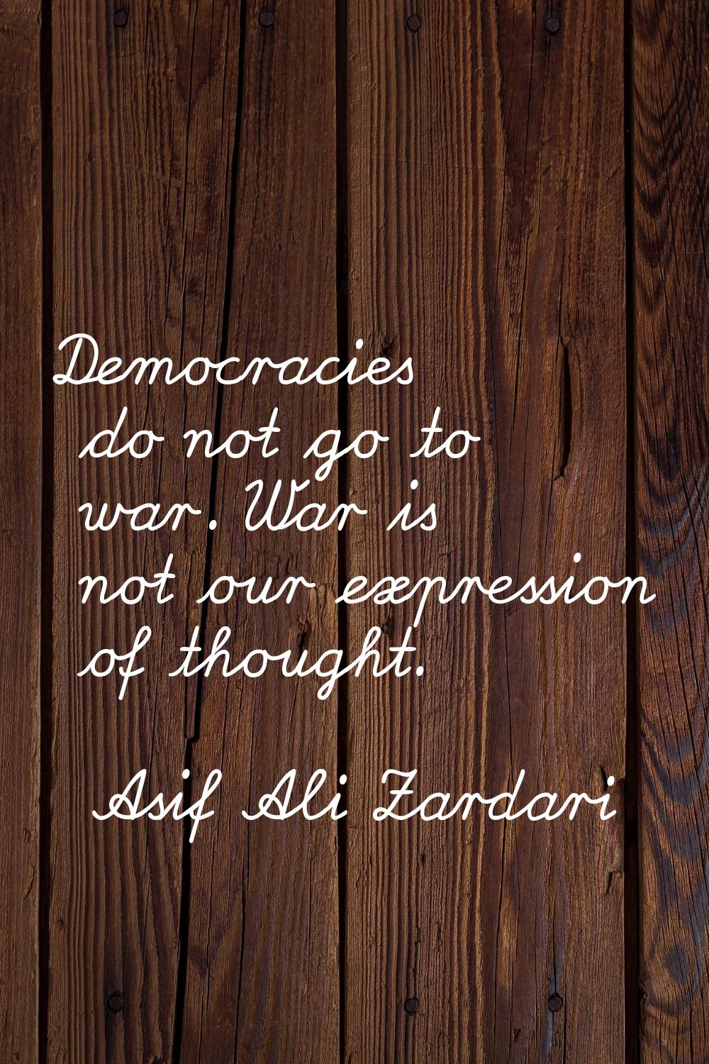 Democracies do not go to war. War is not our expression of thought.