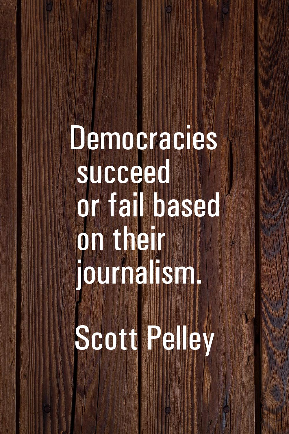 Democracies succeed or fail based on their journalism.