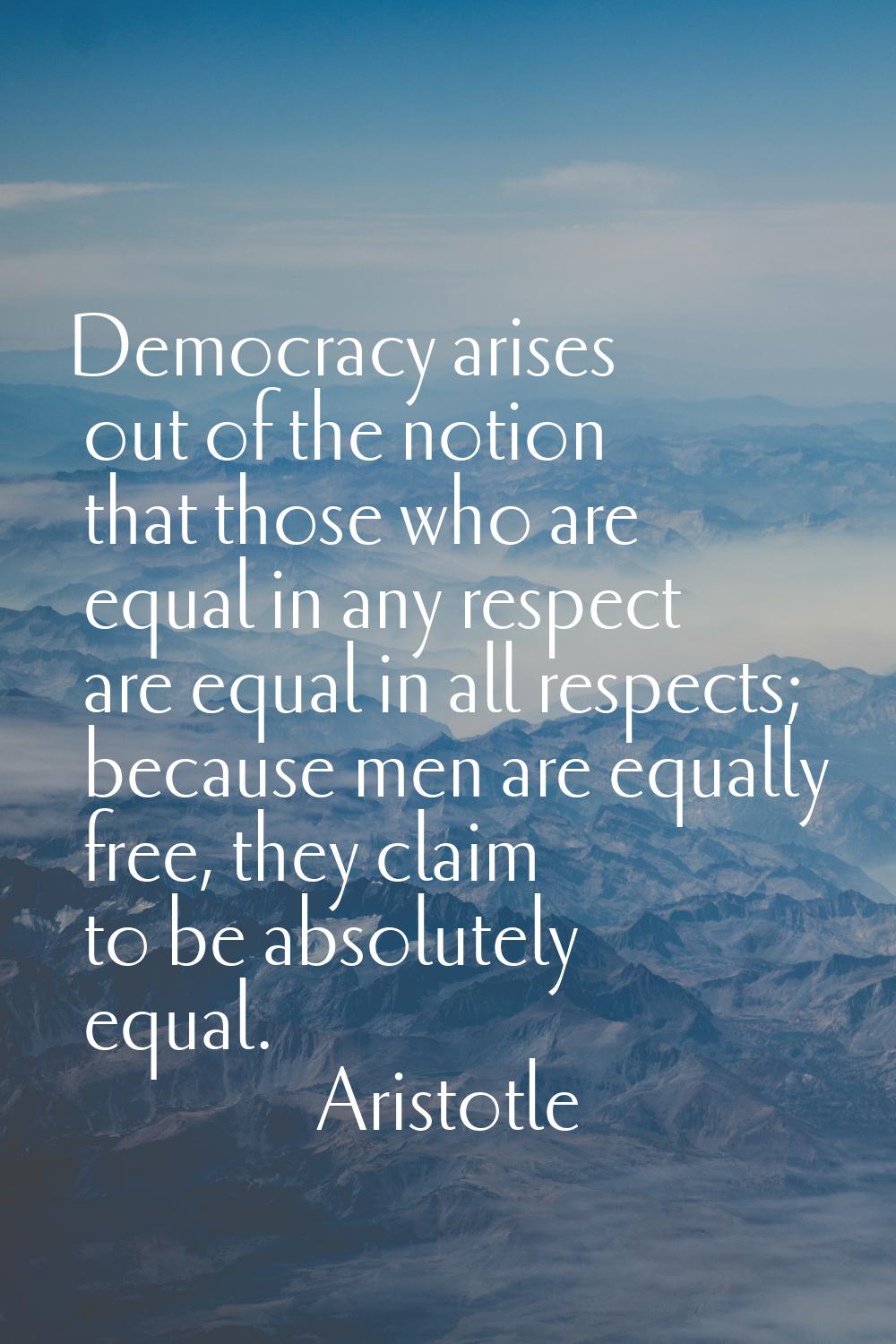Democracy arises out of the notion that those who are equal in any respect are equal in all respect