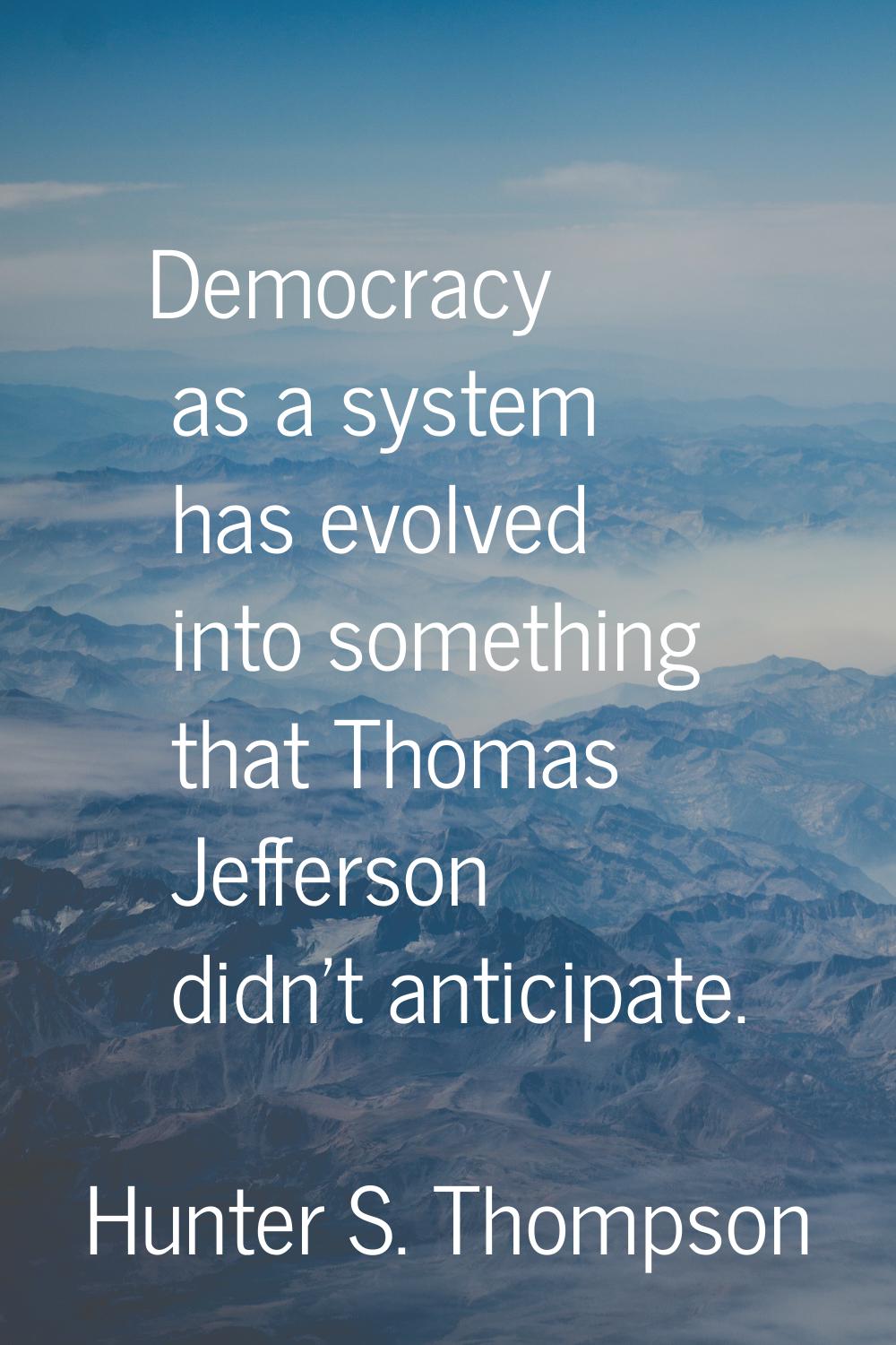 Democracy as a system has evolved into something that Thomas Jefferson didn't anticipate.