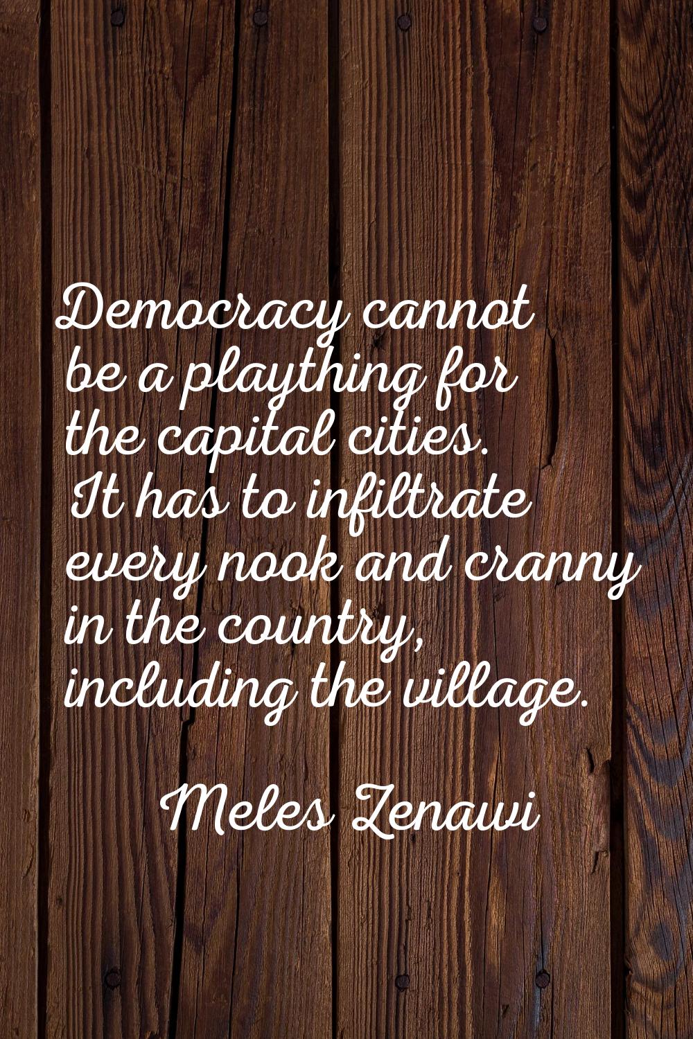 Democracy cannot be a plaything for the capital cities. It has to infiltrate every nook and cranny 
