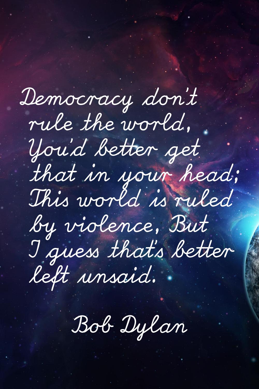 Democracy don't rule the world, You'd better get that in your head; This world is ruled by violence
