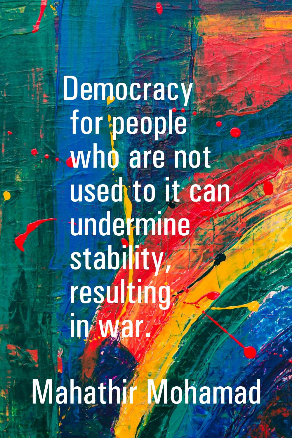Democracy for people who are not used to it can undermine stability, resulting in war.