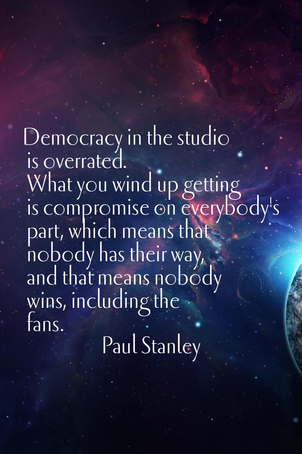 Democracy in the studio is overrated. What you wind up getting is compromise on everybody's part, w