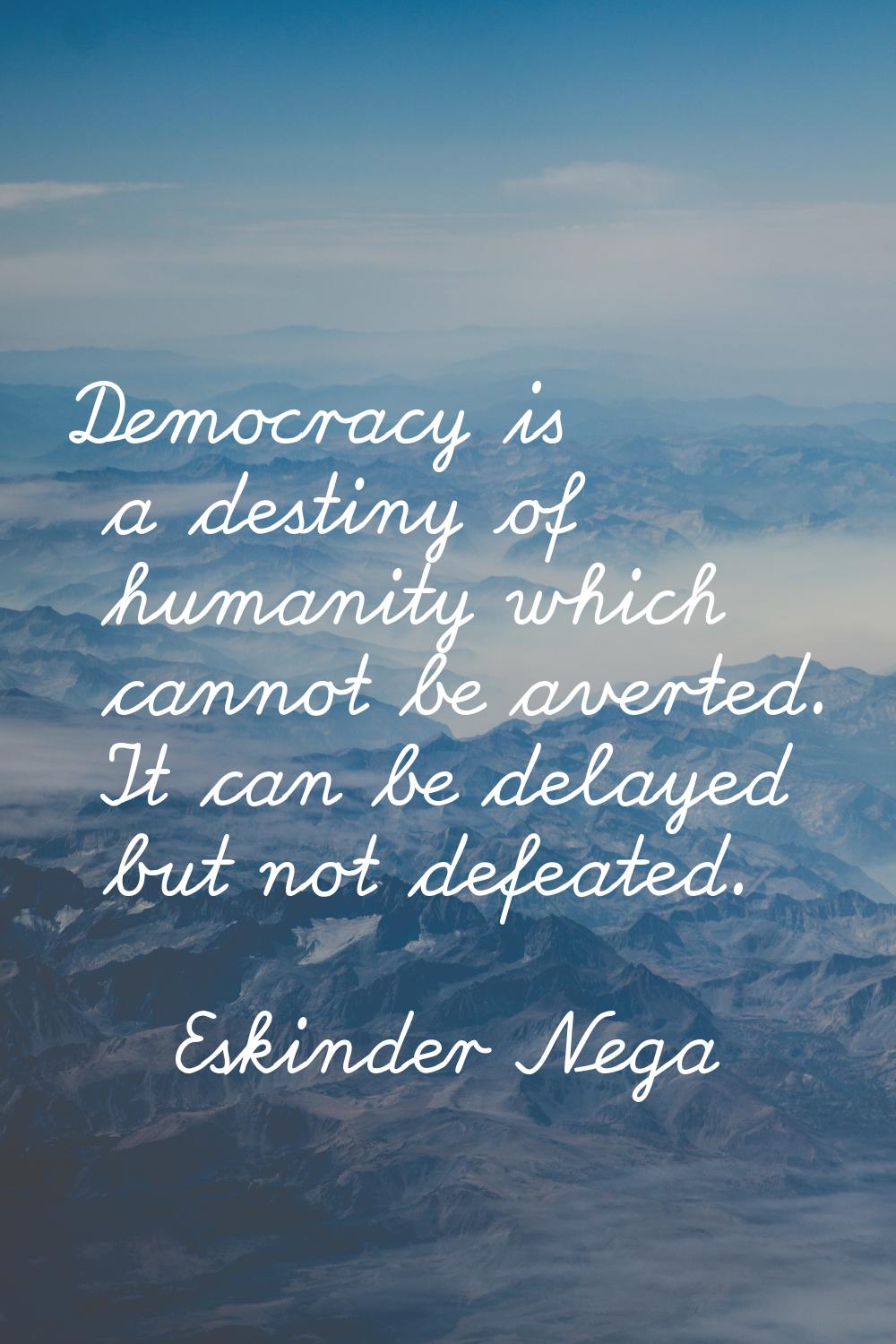 Democracy is a destiny of humanity which cannot be averted. It can be delayed but not defeated.