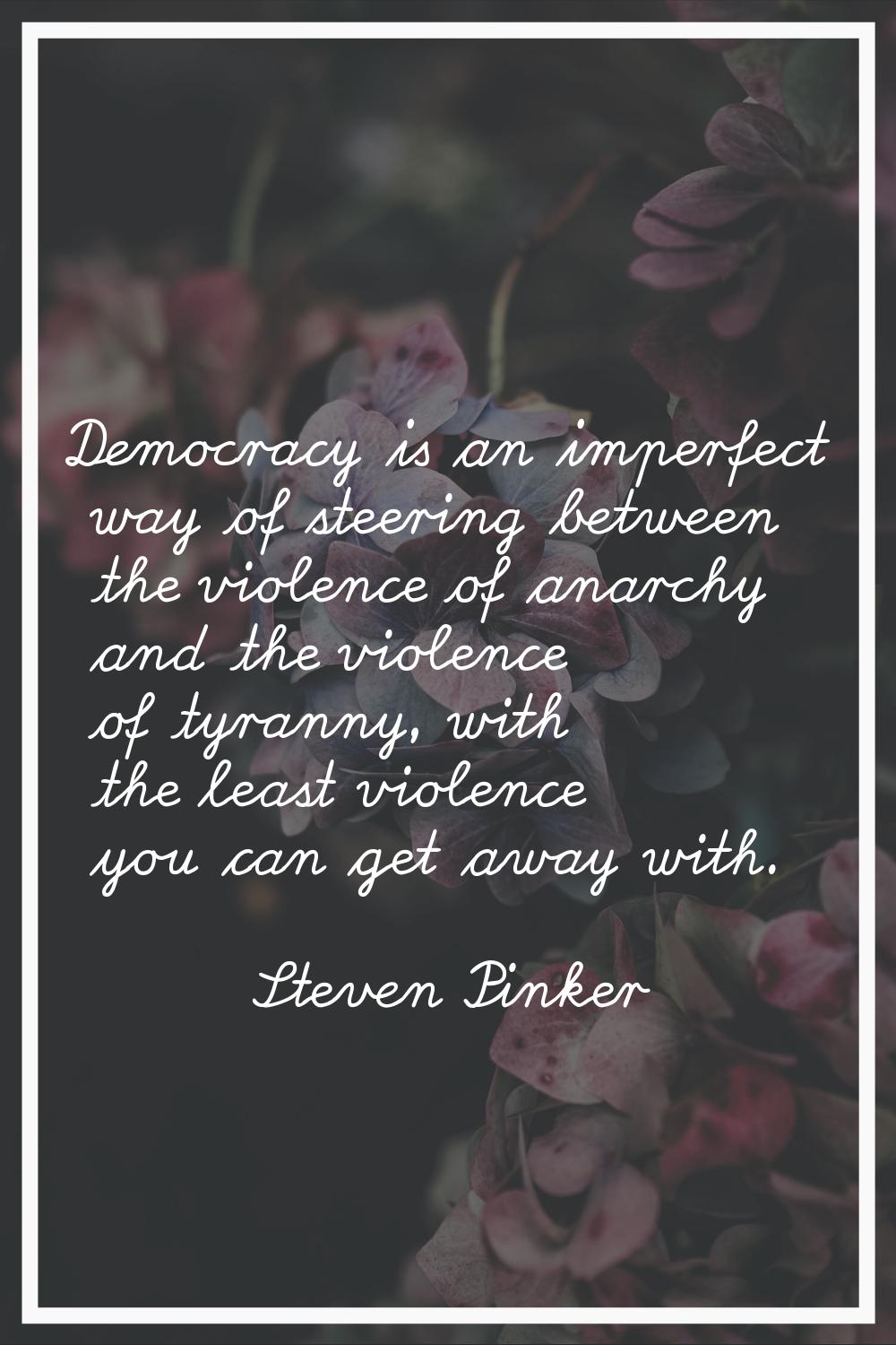 Democracy is an imperfect way of steering between the violence of anarchy and the violence of tyran