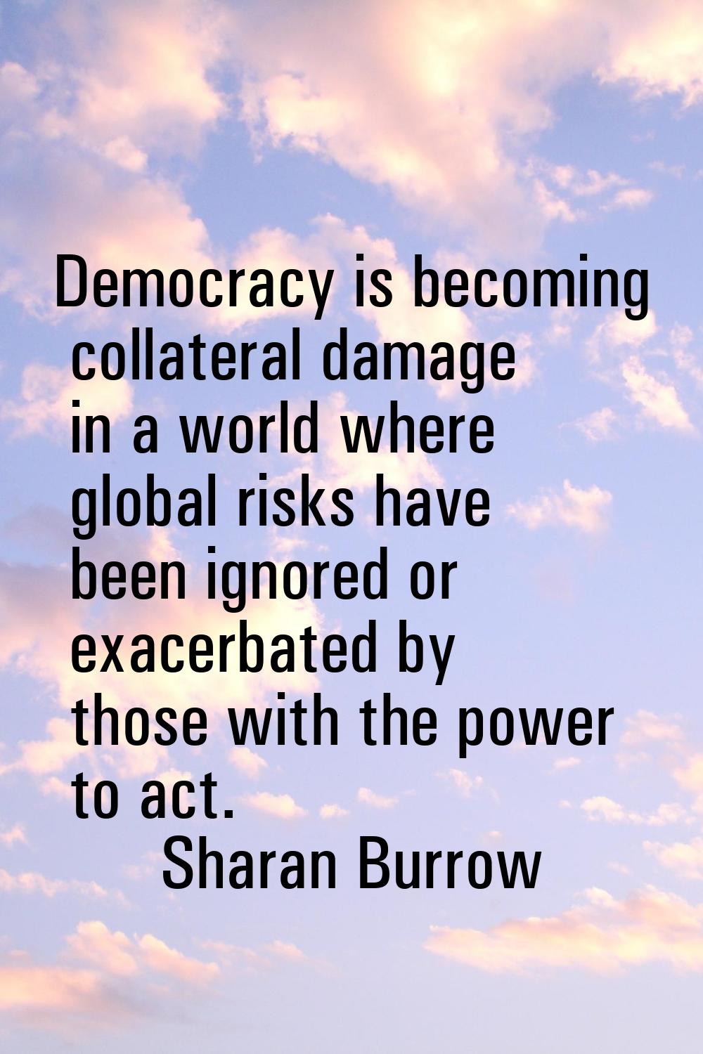Democracy is becoming collateral damage in a world where global risks have been ignored or exacerba