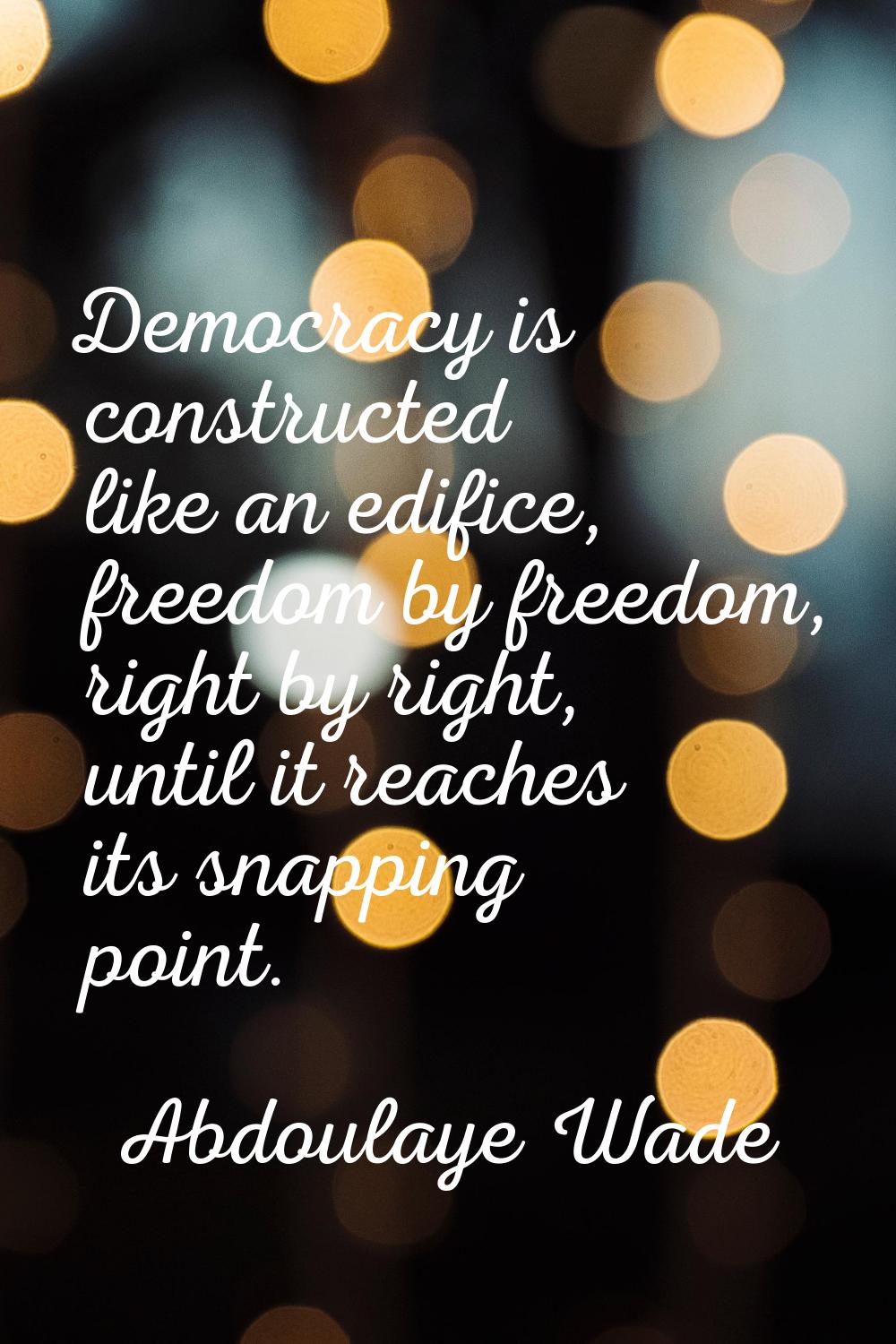 Democracy is constructed like an edifice, freedom by freedom, right by right, until it reaches its 