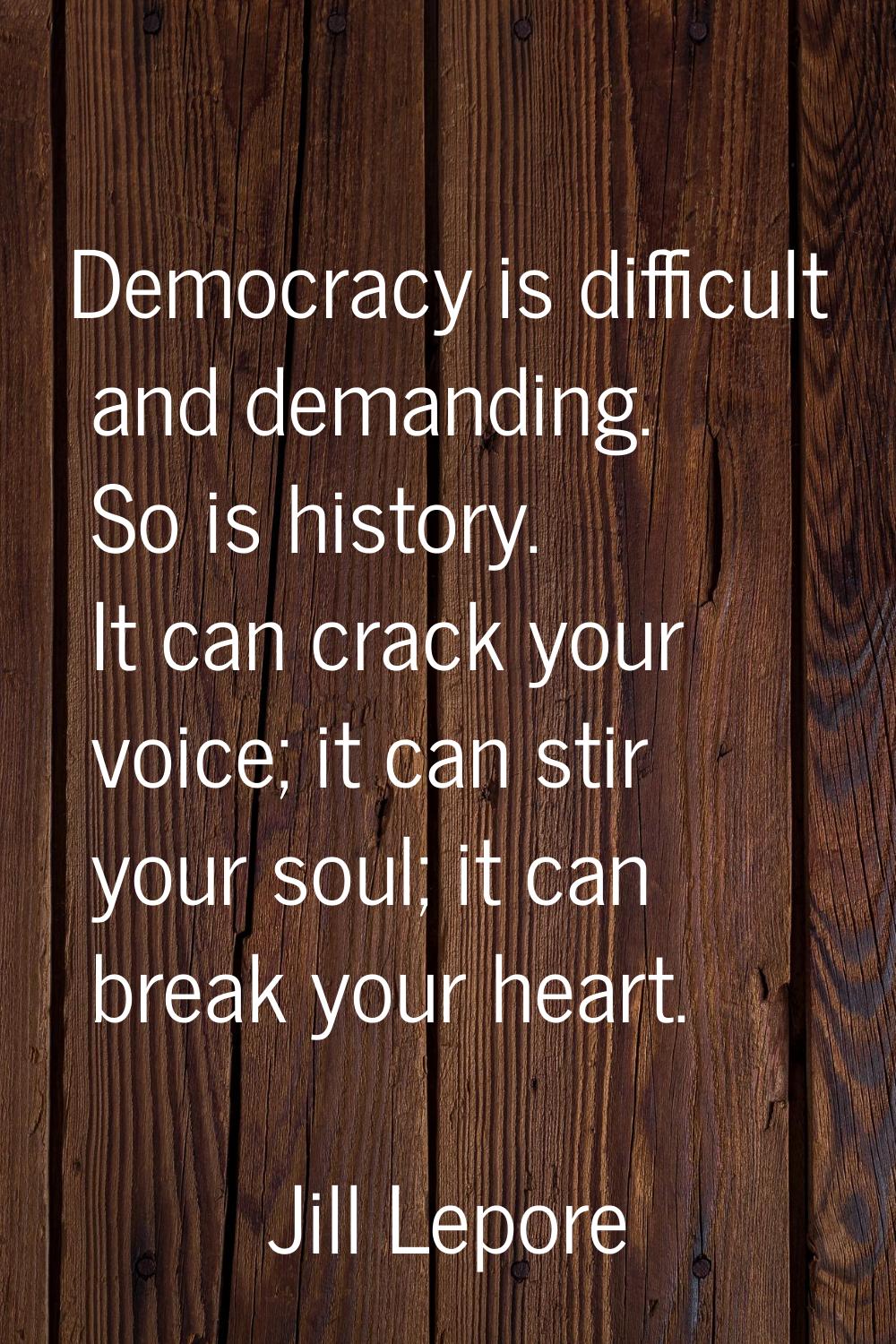 Democracy is difficult and demanding. So is history. It can crack your voice; it can stir your soul