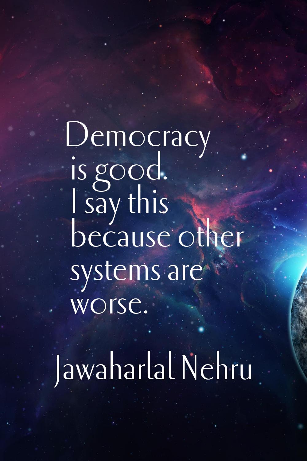 Democracy is good. I say this because other systems are worse.