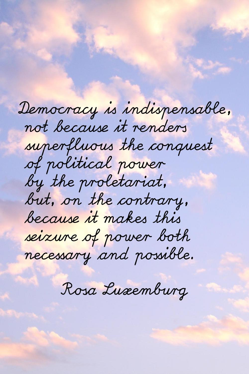 Democracy is indispensable, not because it renders superfluous the conquest of political power by t