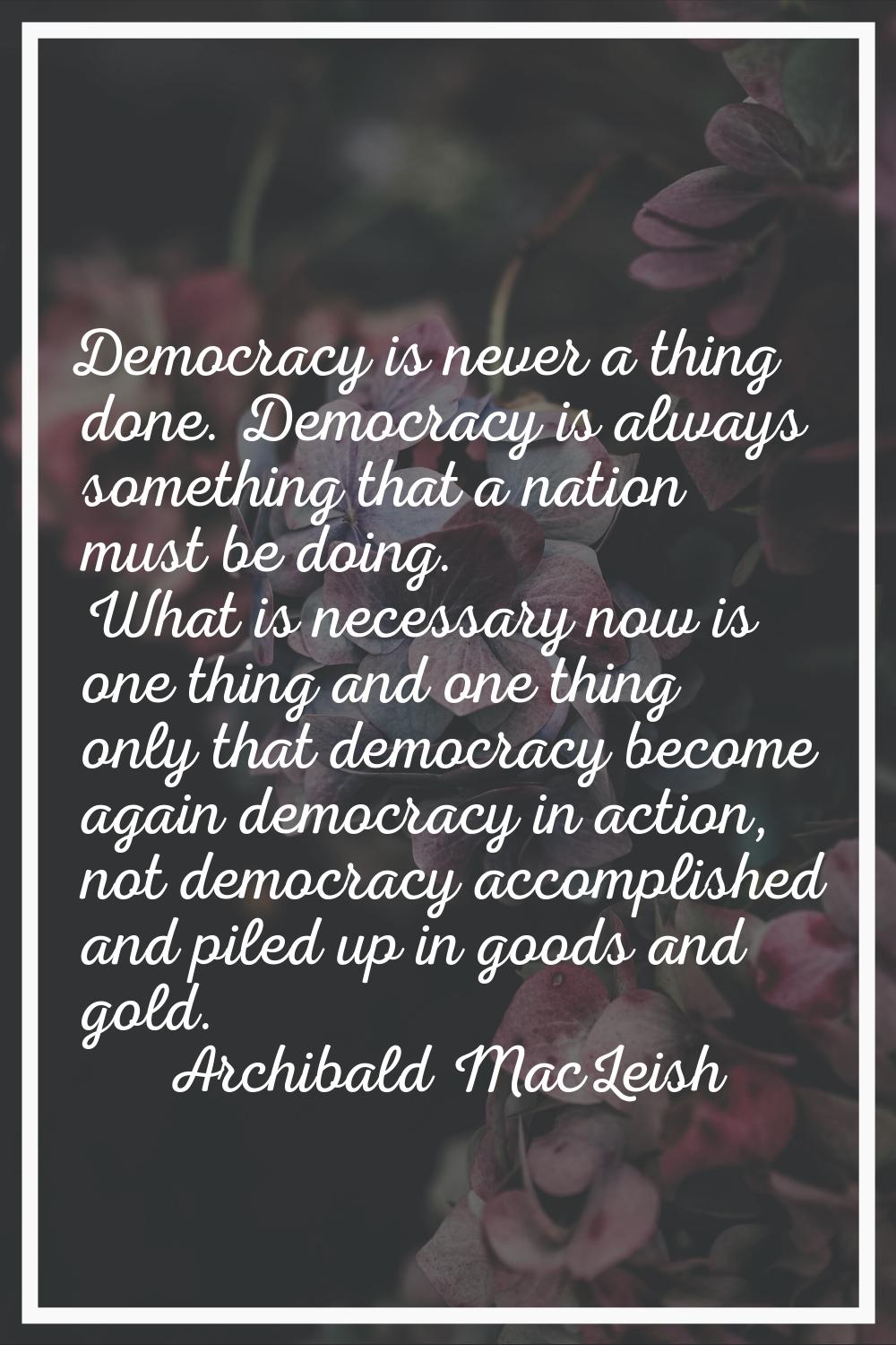 Democracy is never a thing done. Democracy is always something that a nation must be doing. What is