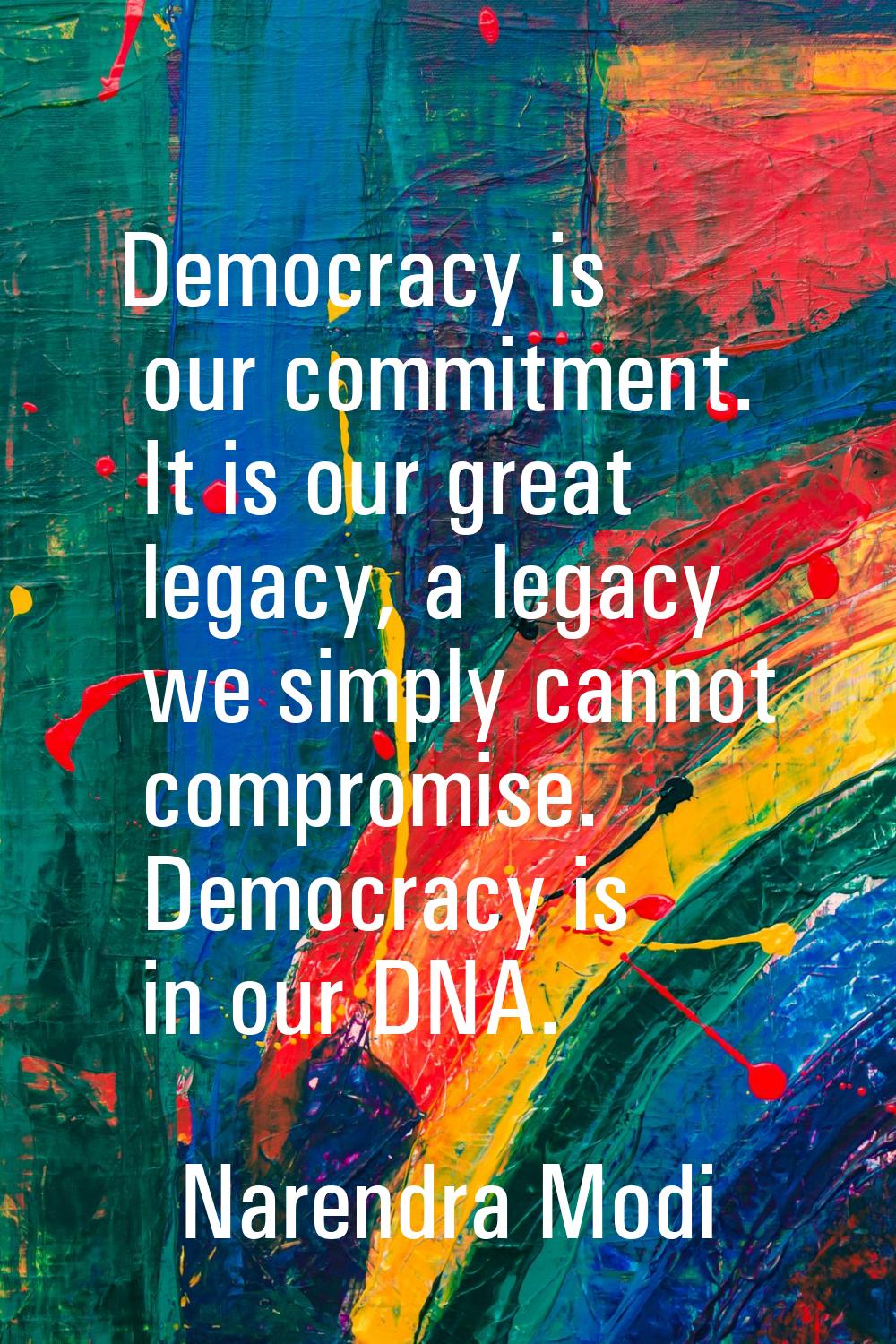 Democracy is our commitment. It is our great legacy, a legacy we simply cannot compromise. Democrac