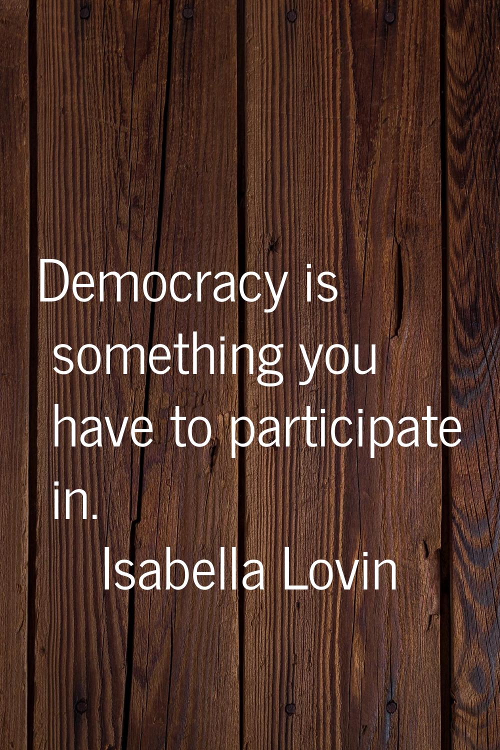 Democracy is something you have to participate in.