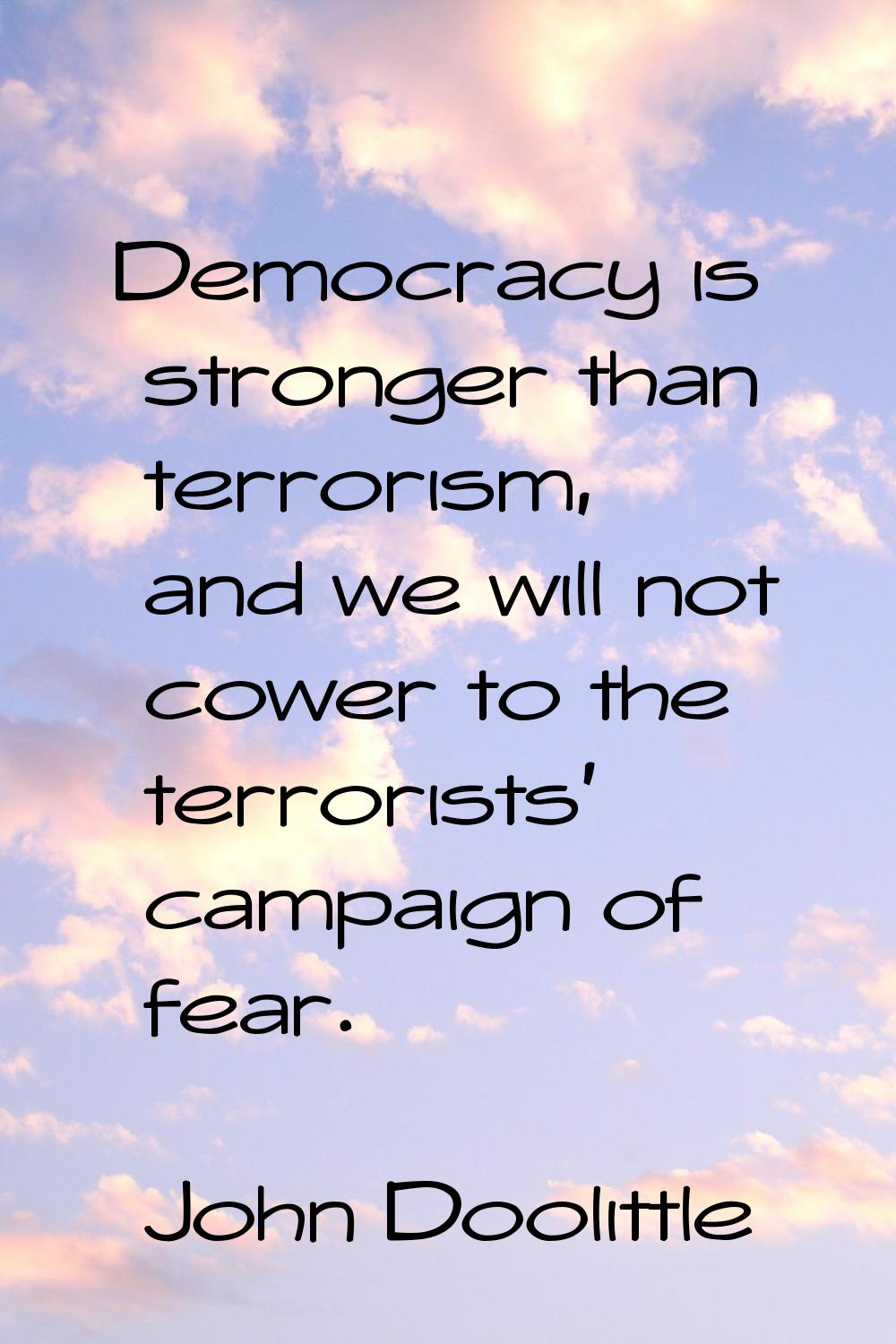 Democracy is stronger than terrorism, and we will not cower to the terrorists' campaign of fear.