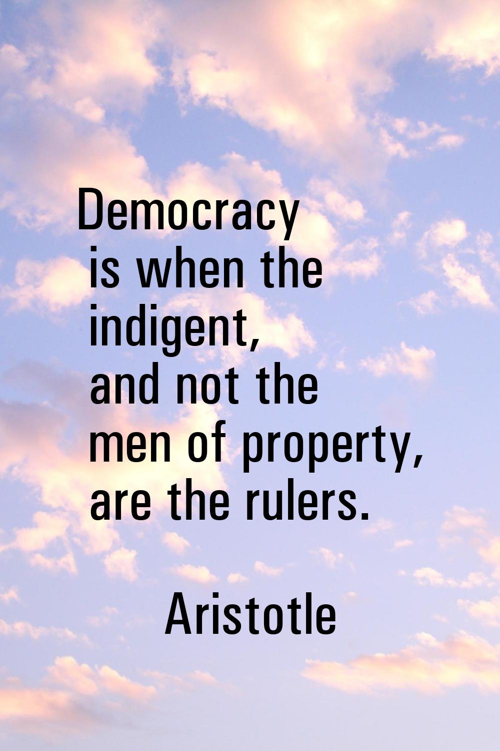 Democracy is when the indigent, and not the men of property, are the rulers.
