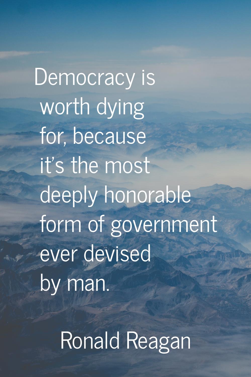 Democracy is worth dying for, because it's the most deeply honorable form of government ever devise