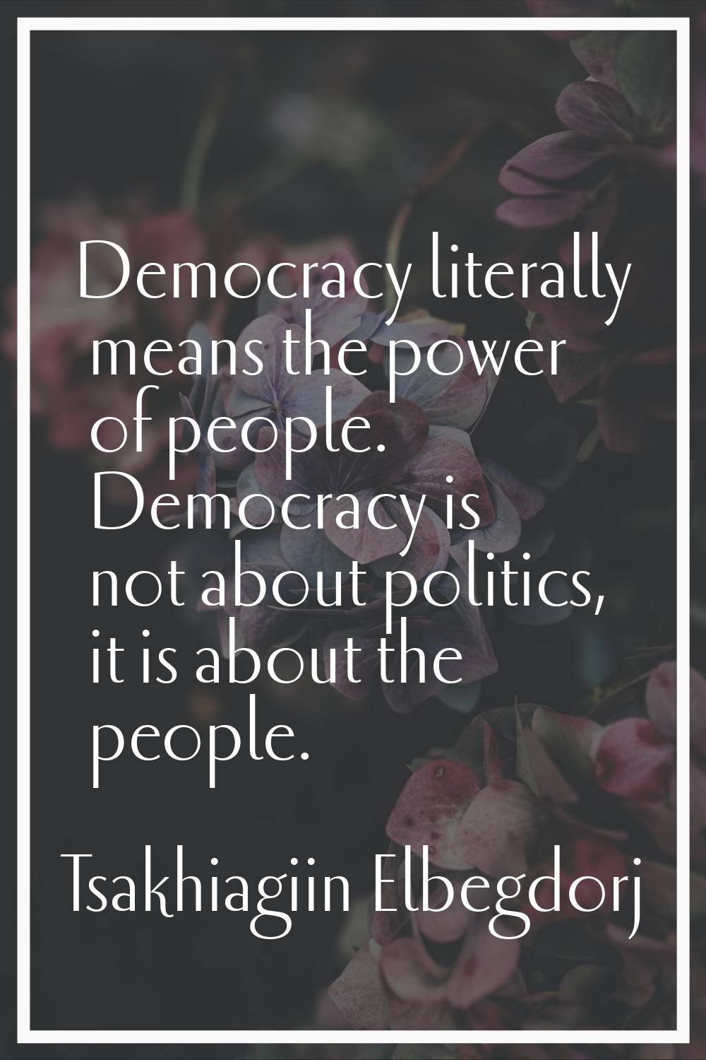 Democracy literally means the power of people. Democracy is not about politics, it is about the peo
