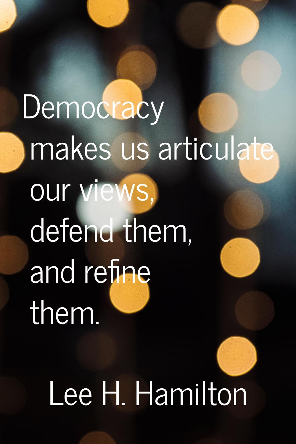Democracy makes us articulate our views, defend them, and refine them.
