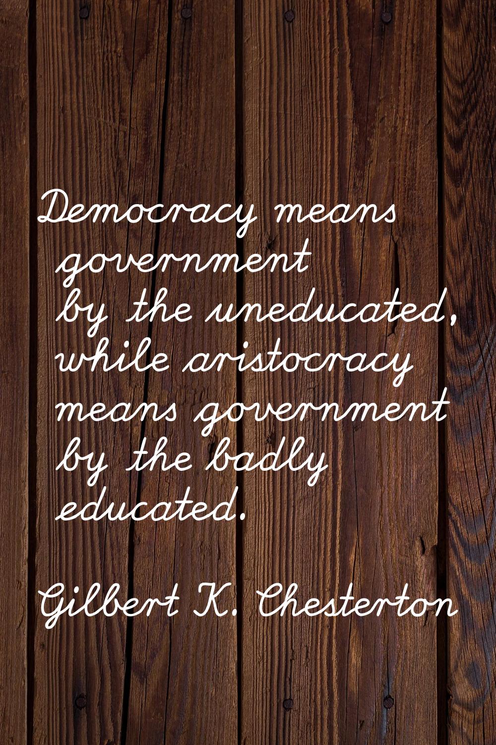 Democracy means government by the uneducated, while aristocracy means government by the badly educa