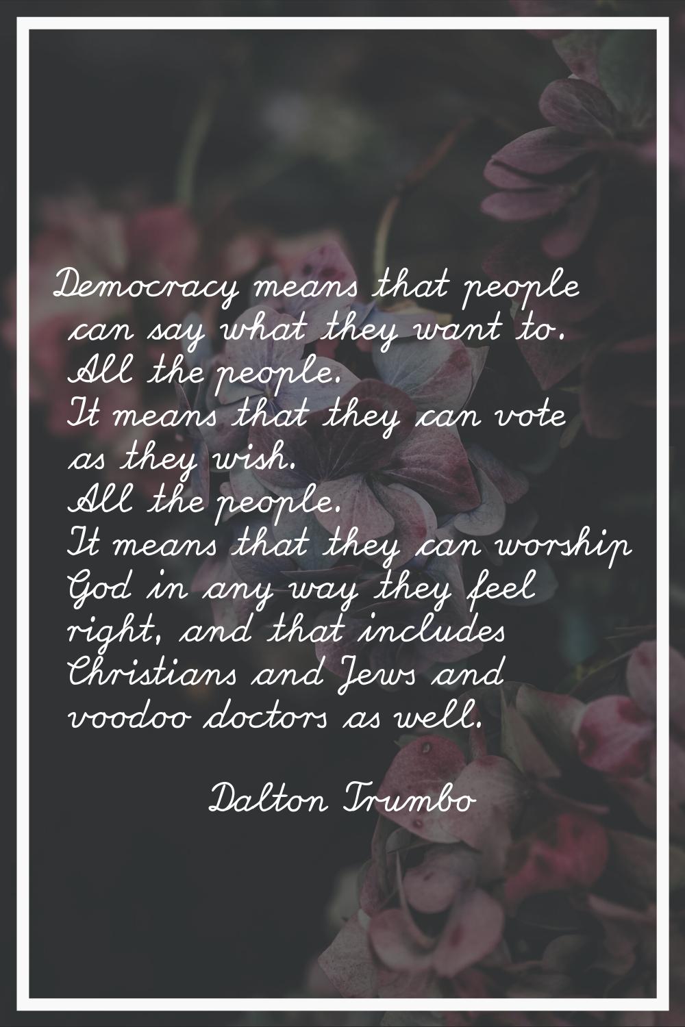 Democracy means that people can say what they want to. All the people. It means that they can vote 