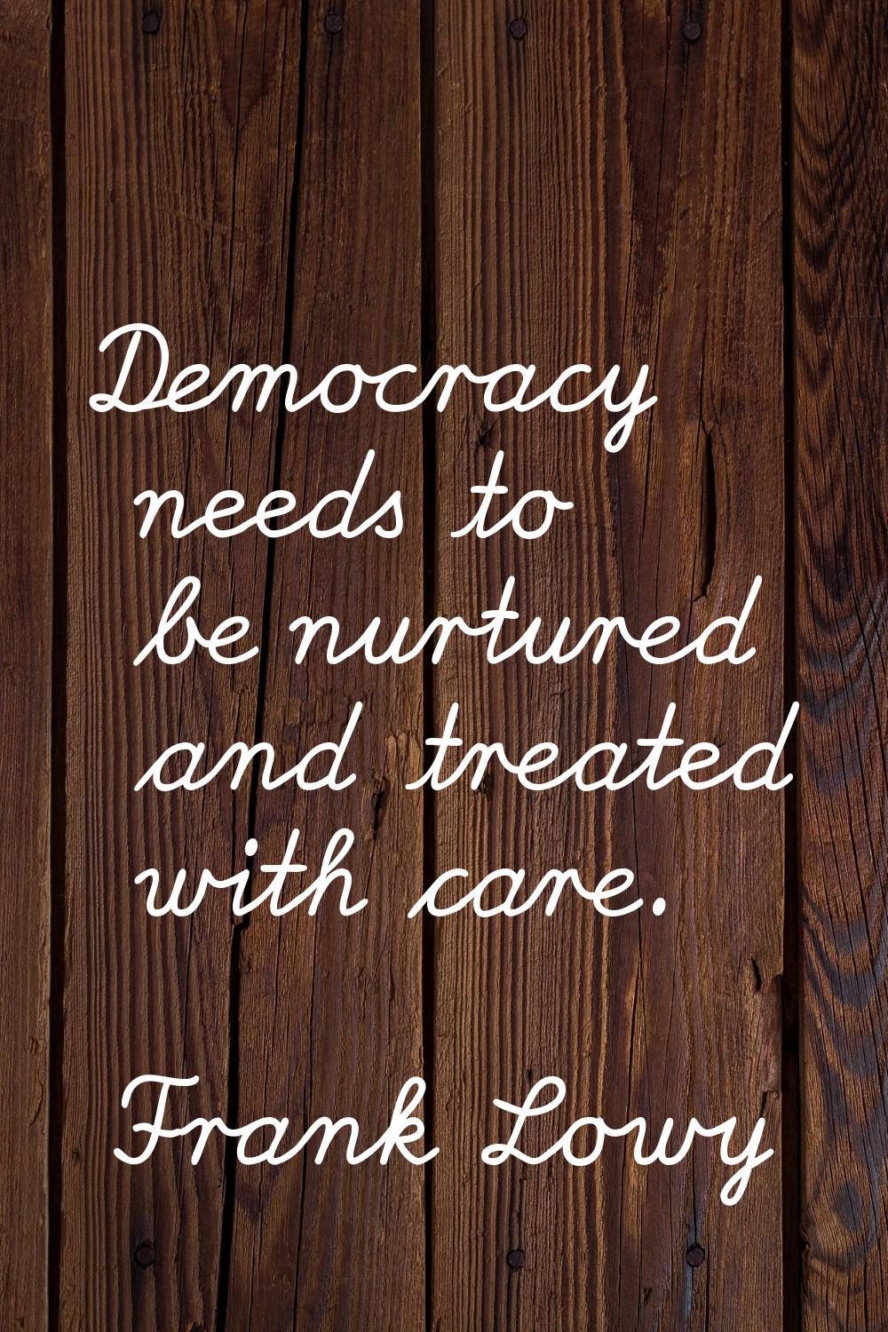 Democracy needs to be nurtured and treated with care.