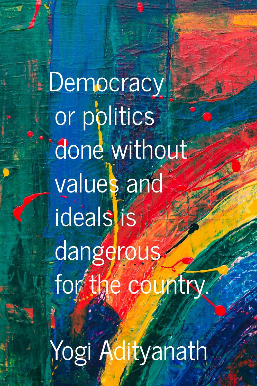 Democracy or politics done without values and ideals is dangerous for the country.