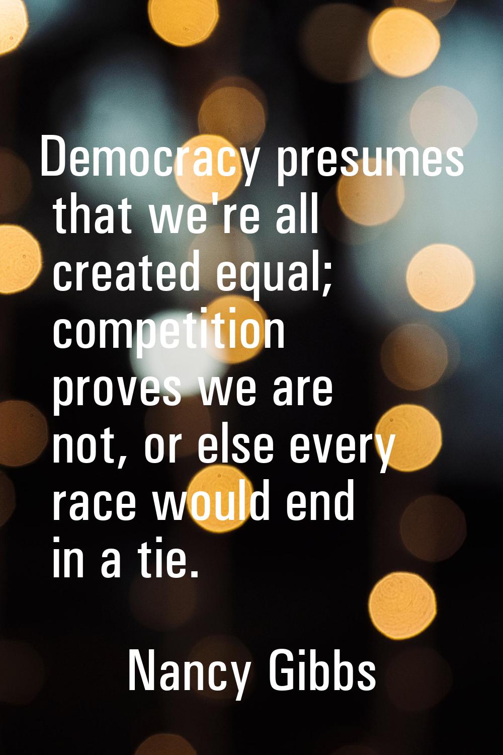 Democracy presumes that we're all created equal; competition proves we are not, or else every race 