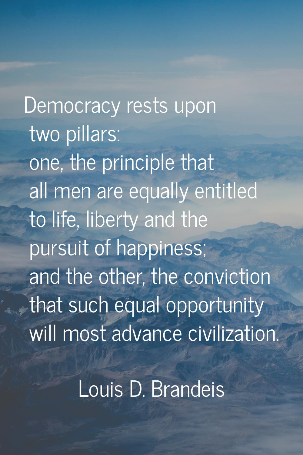 Democracy rests upon two pillars: one, the principle that all men are equally entitled to life, lib