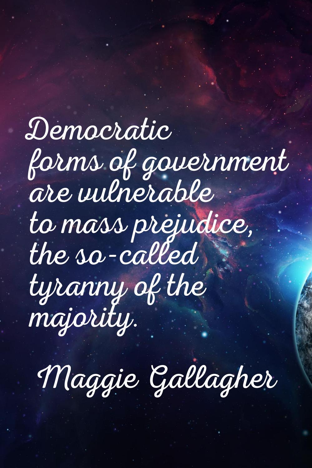 Democratic forms of government are vulnerable to mass prejudice, the so-called tyranny of the major