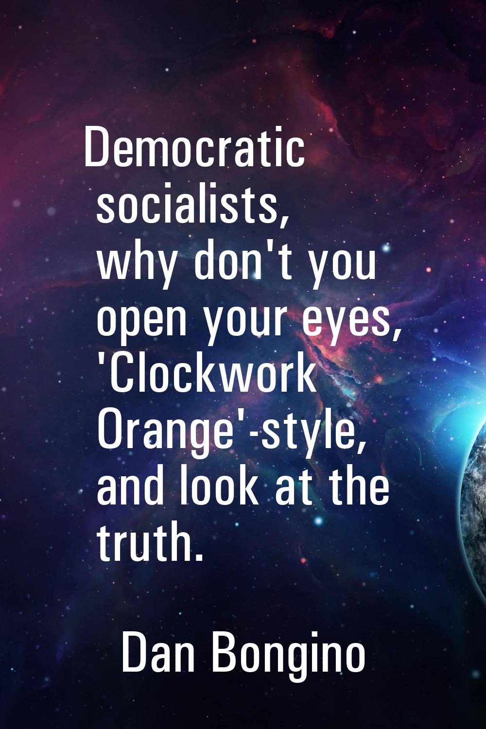 Democratic socialists, why don't you open your eyes, 'Clockwork Orange'-style, and look at the trut