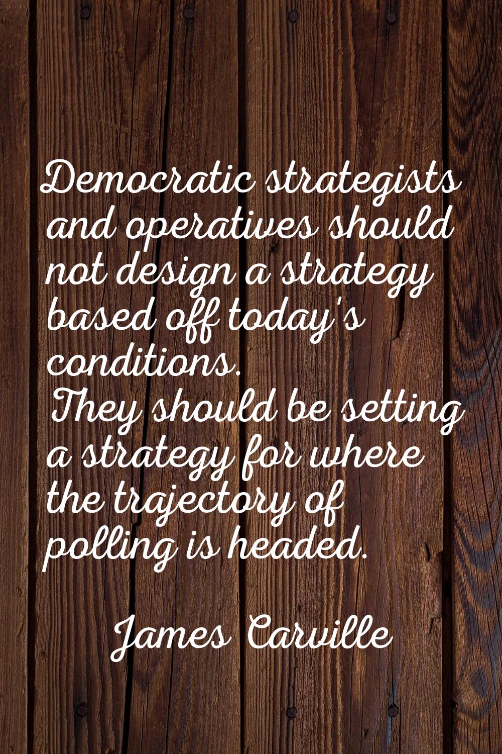 Democratic strategists and operatives should not design a strategy based off today's conditions. Th