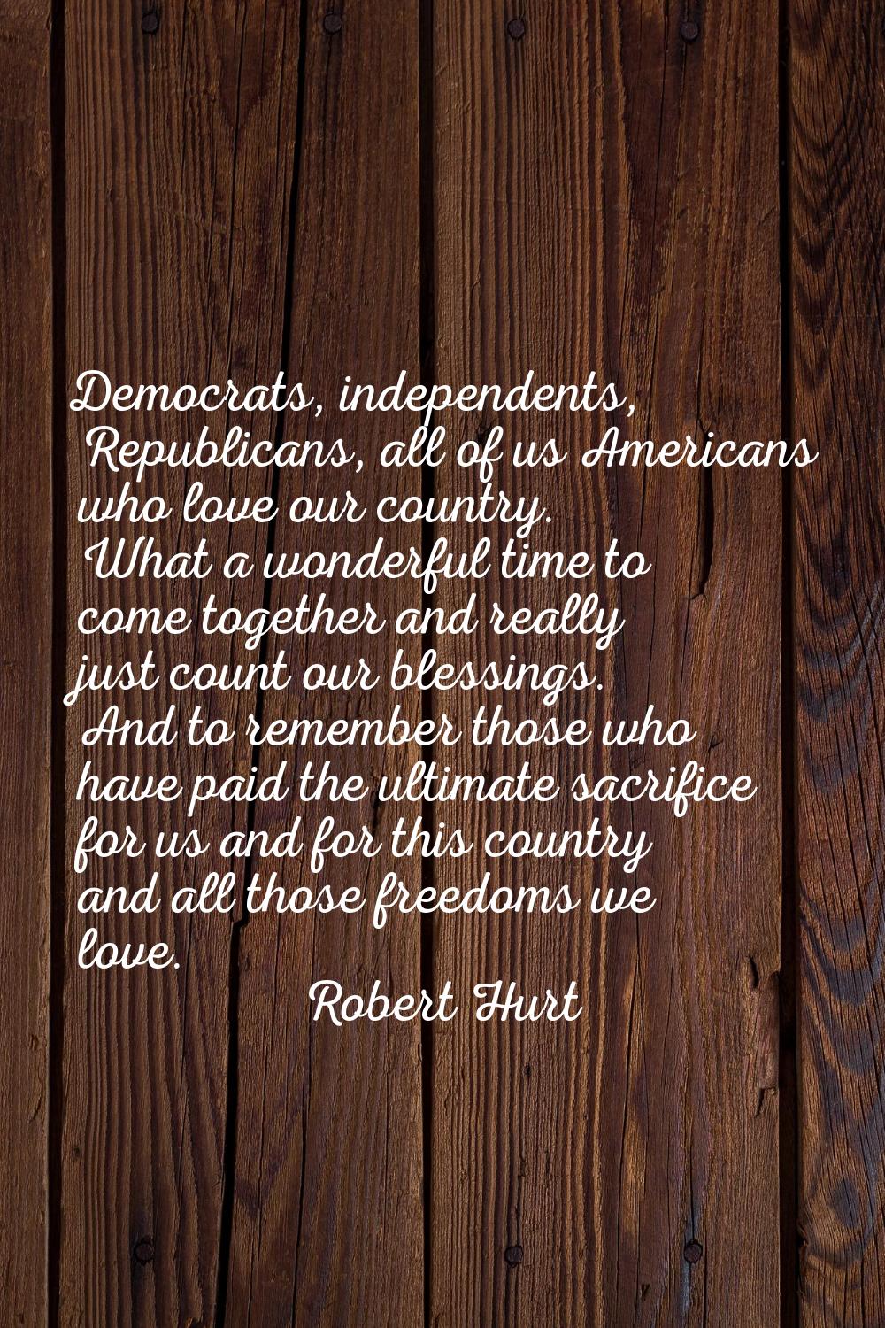 Democrats, independents, Republicans, all of us Americans who love our country. What a wonderful ti