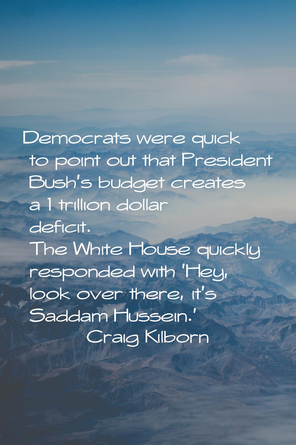 Democrats were quick to point out that President Bush's budget creates a 1 trillion dollar deficit.