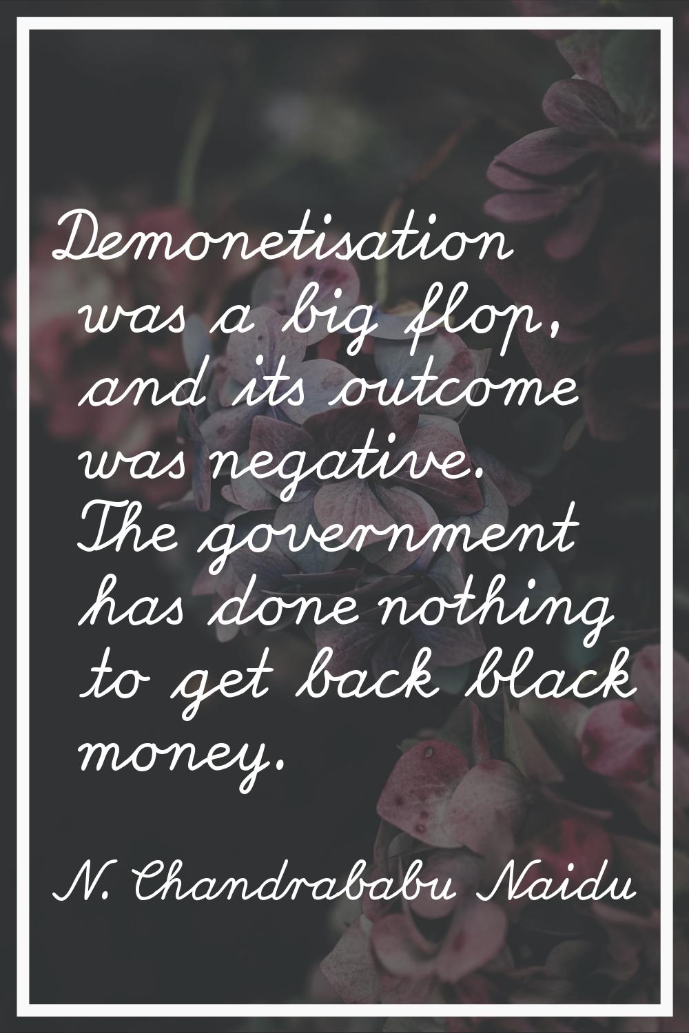 Demonetisation was a big flop, and its outcome was negative. The government has done nothing to get