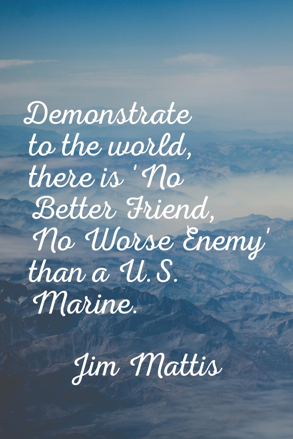 Demonstrate to the world, there is 'No Better Friend, No Worse Enemy' than a U.S. Marine.