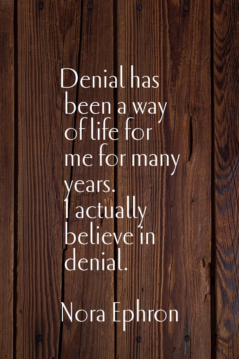 Denial has been a way of life for me for many years. I actually believe in denial.