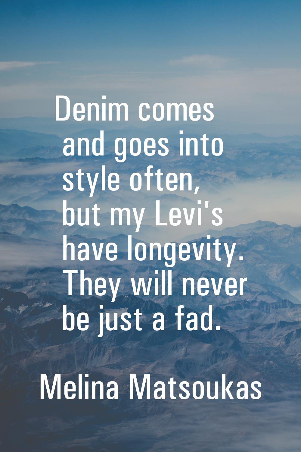 Denim comes and goes into style often, but my Levi's have longevity. They will never be just a fad.