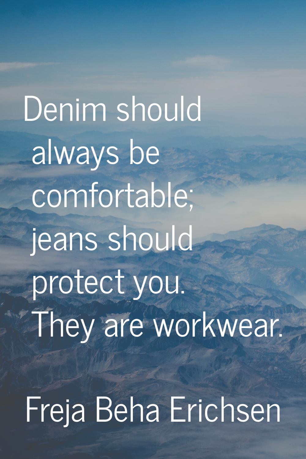Denim should always be comfortable; jeans should protect you. They are workwear.