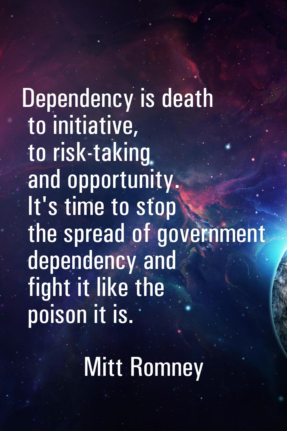 Dependency is death to initiative, to risk-taking and opportunity. It's time to stop the spread of 
