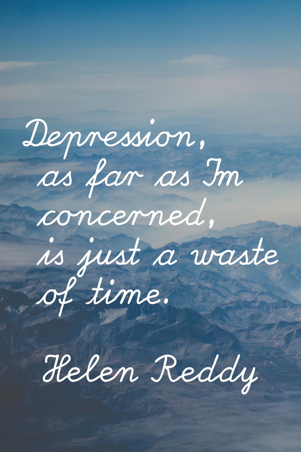 Depression, as far as I'm concerned, is just a waste of time.