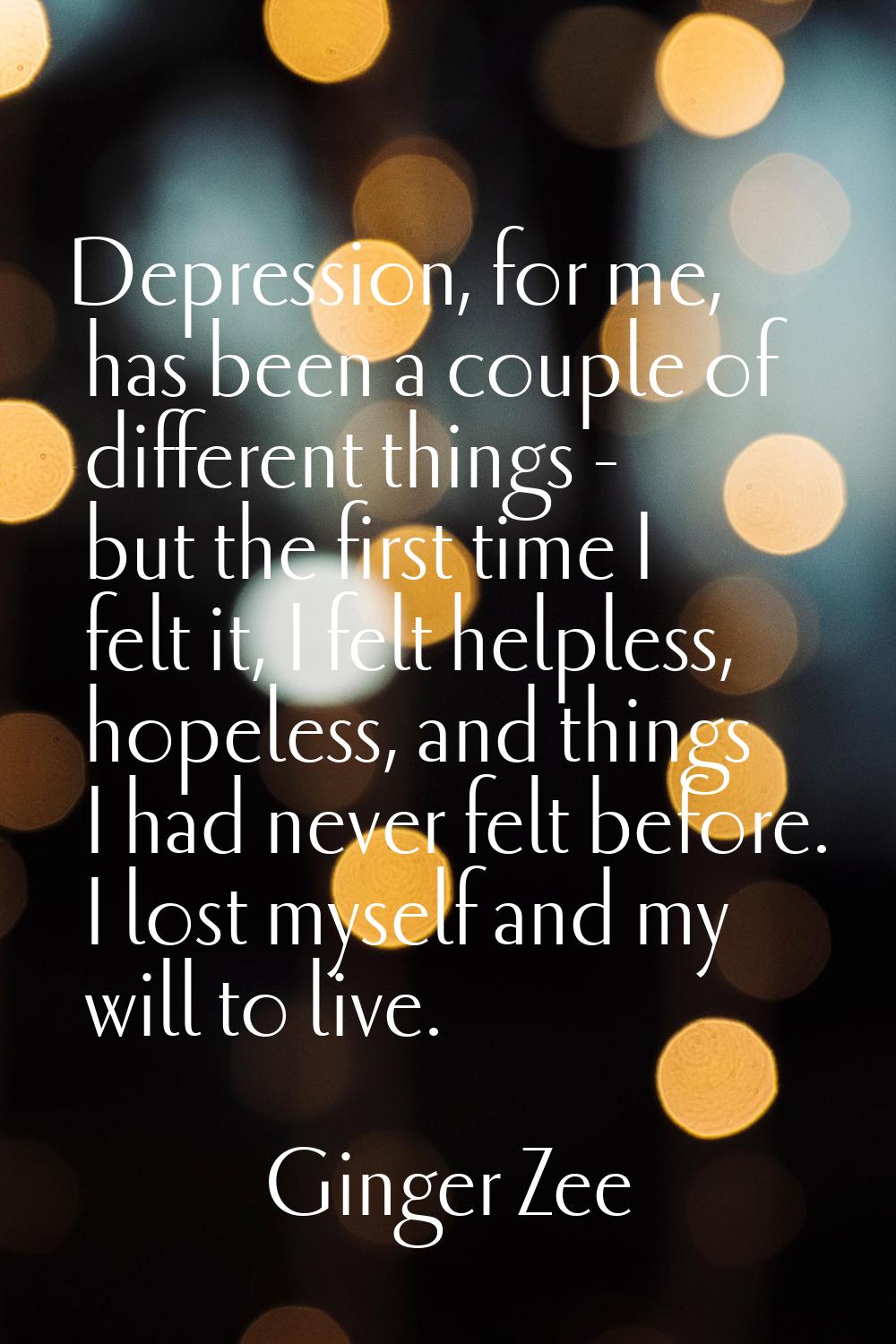 Depression, for me, has been a couple of different things - but the first time I felt it, I felt he