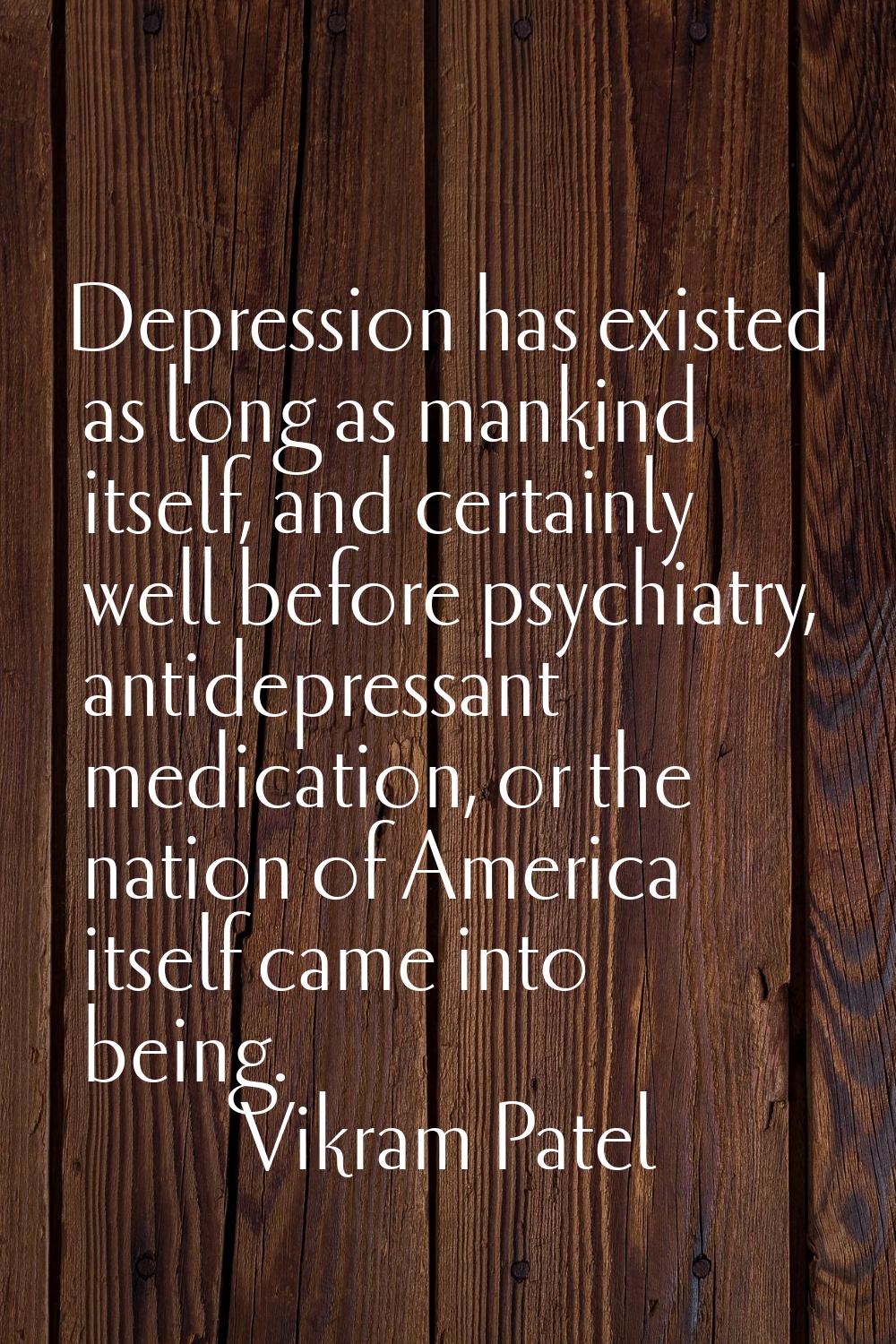 Depression has existed as long as mankind itself, and certainly well before psychiatry, antidepress